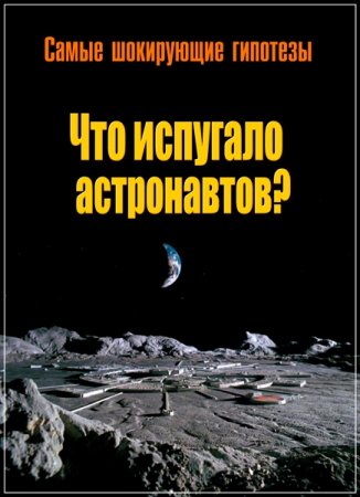Обложка Самые шокирующие гипотезы. Что испугало астронавтов? (2017) SATRip