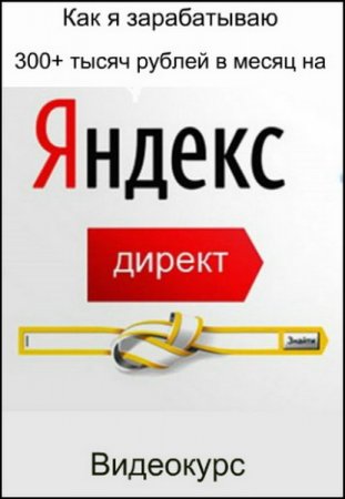 Обложка Как я зарабатываю 300+ тысяч рублей в месяц на Яндекс.Директ (2018) Видеокурс