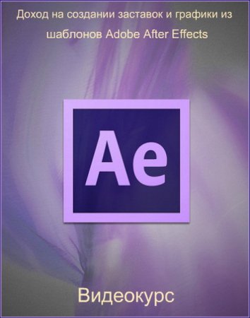 Обложка Доход на создании заставок и графики из шаблонов Adobe After Effects + Бонусы (Видеокурс)