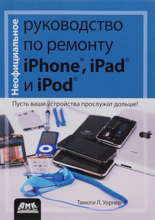 Обложка Неофициальное руководство по ремонту iPhone, iPad и iPod / Тимоти Л. Уорнер (DjVu)