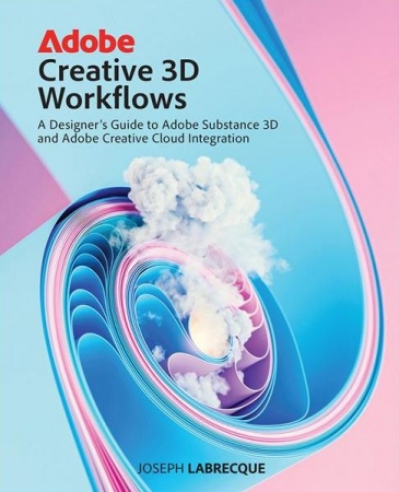 Обложка Adobe Creative 3D Workflows: A Designer’s Guide to Adobe Substance 3D and Adobe Creative Cloud Integration (2024) EPUB