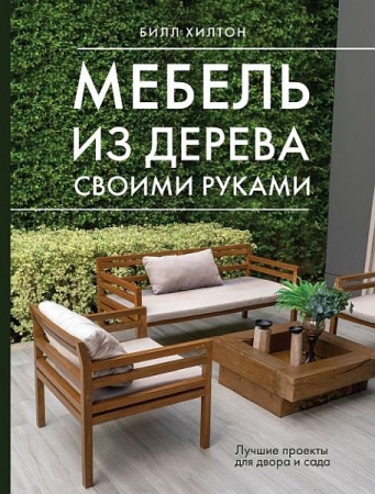 Обложка Мебель из дерева своими руками. Лучшие проекты для двора и сада / Билл Хилтон (2024) PDF